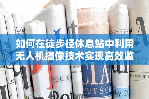 如何在徒步径休息站中利用无人机摄像技术实现高效监控与安全保障？