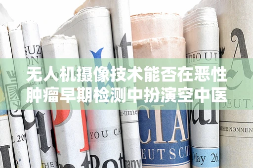 无人机摄像技术能否在恶性肿瘤早期检测中扮演空中医生的角色？
