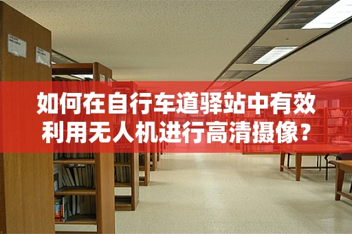 如何在自行车道驿站中有效利用无人机进行高清摄像？