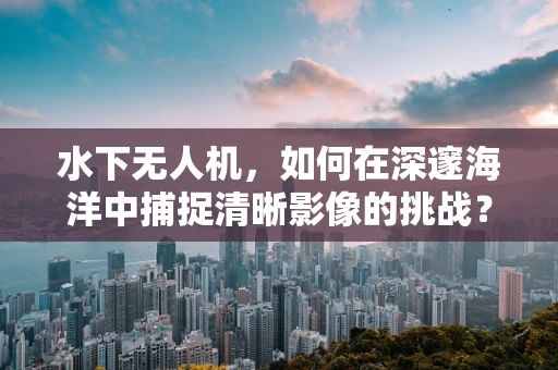 水下无人机，如何在深邃海洋中捕捉清晰影像的挑战？