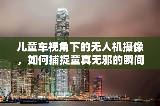 儿童车视角下的无人机摄像，如何捕捉童真无邪的瞬间？