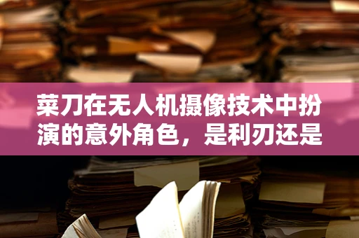 菜刀在无人机摄像技术中扮演的意外角色，是利刃还是累赘？