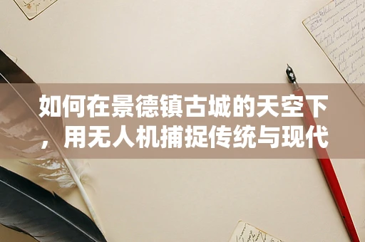 如何在景德镇古城的天空下，用无人机捕捉传统与现代交融的独特视角？