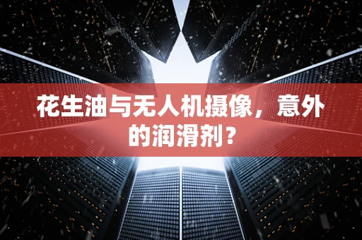 花生油与无人机摄像，意外的润滑剂？
