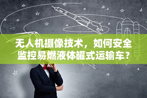 无人机摄像技术，如何安全监控易燃液体罐式运输车？