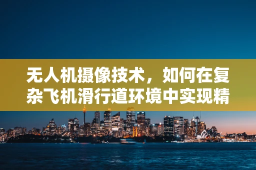 无人机摄像技术，如何在复杂飞机滑行道环境中实现精准拍摄？