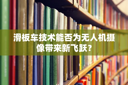 滑板车技术能否为无人机摄像带来新飞跃？