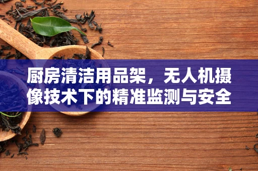厨房清洁用品架，无人机摄像技术下的精准监测与安全防护