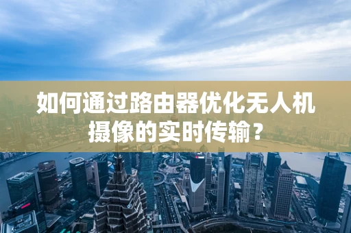 如何通过路由器优化无人机摄像的实时传输？