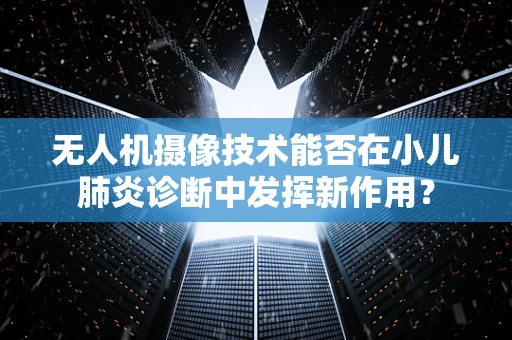无人机摄像技术能否在小儿肺炎诊断中发挥新作用？