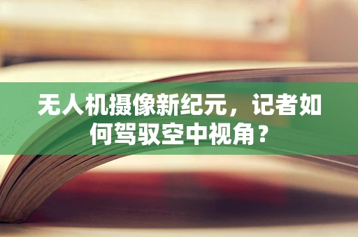 无人机摄像新纪元，记者如何驾驭空中视角？