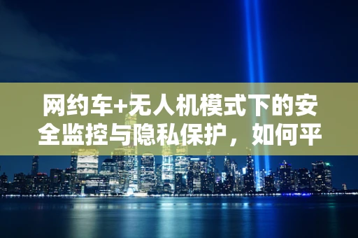 网约车+无人机模式下的安全监控与隐私保护，如何平衡？