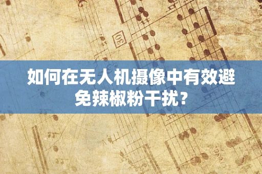 如何在无人机摄像中有效避免辣椒粉干扰？