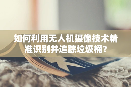 如何利用无人机摄像技术精准识别并追踪垃圾桶？