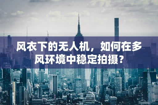 风衣下的无人机，如何在多风环境中稳定拍摄？