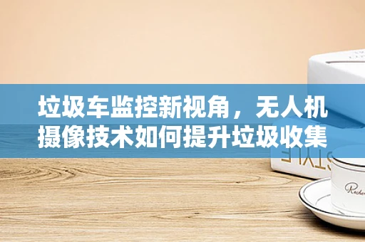 垃圾车监控新视角，无人机摄像技术如何提升垃圾收集效率？