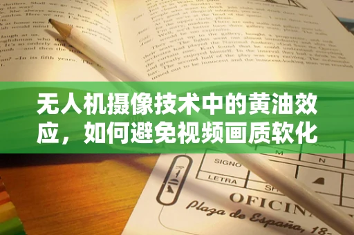 无人机摄像技术中的黄油效应，如何避免视频画质软化