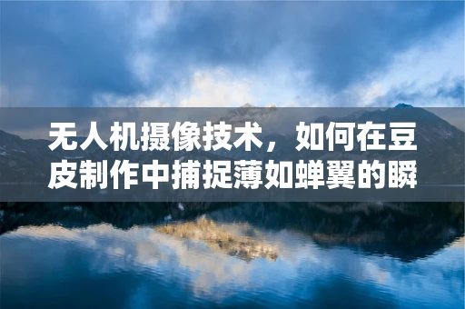 无人机摄像技术，如何在豆皮制作中捕捉薄如蝉翼的瞬间？