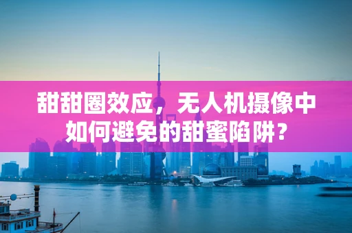 甜甜圈效应，无人机摄像中如何避免的甜蜜陷阱？