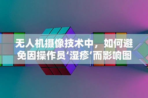 无人机摄像技术中，如何避免因操作员‘湿疹’而影响图像质量？