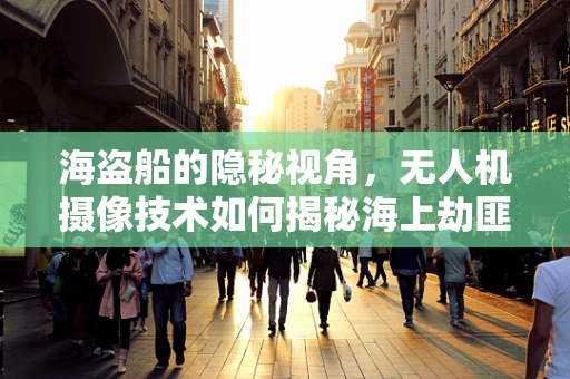 海盗船的隐秘视角，无人机摄像技术如何揭秘海上劫匪的踪迹？