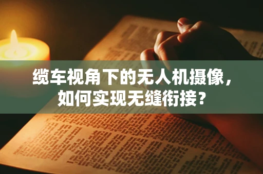 缆车视角下的无人机摄像，如何实现无缝衔接？