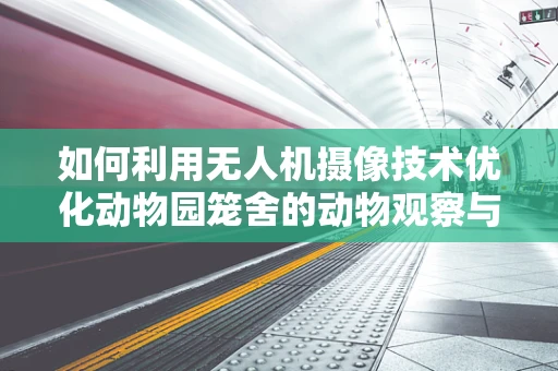 如何利用无人机摄像技术优化动物园笼舍的动物观察与教育体验？