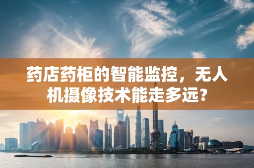 药店药柜的智能监控，无人机摄像技术能走多远？