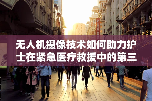 无人机摄像技术如何助力护士在紧急医疗救援中的第三只眼？