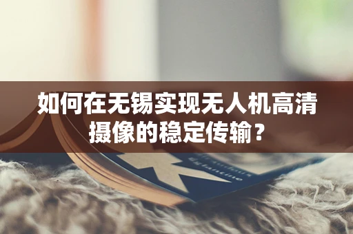 如何在无锡实现无人机高清摄像的稳定传输？