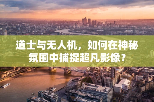 道士与无人机，如何在神秘氛围中捕捉超凡影像？