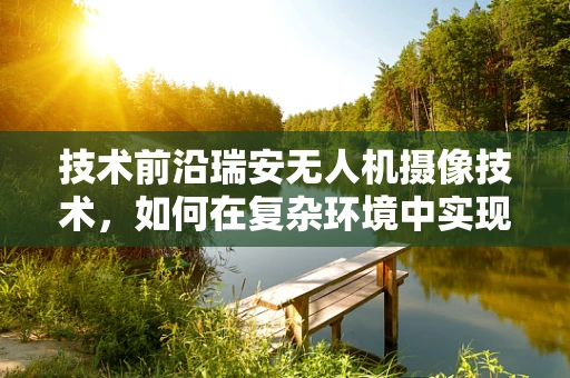 技术前沿瑞安无人机摄像技术，如何在复杂环境中实现精准捕捉？