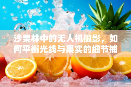 沙果林中的无人机摄影，如何平衡光线与果实的细节捕捉？