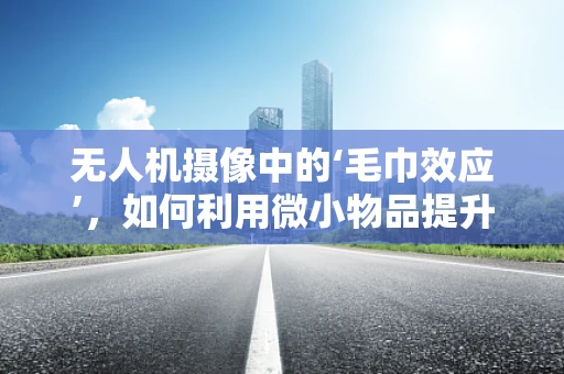 无人机摄像中的‘毛巾效应’，如何利用微小物品提升画质？
