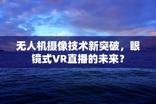 无人机摄像技术新突破，眼镜式VR直播的未来？