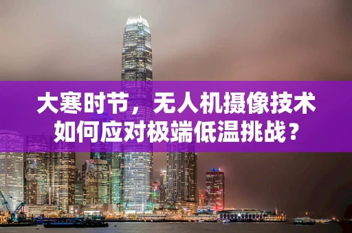 大寒时节，无人机摄像技术如何应对极端低温挑战？