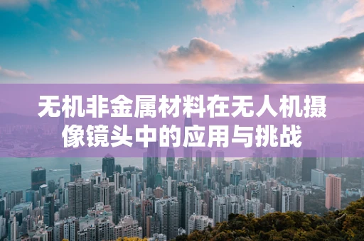 无机非金属材料在无人机摄像镜头中的应用与挑战