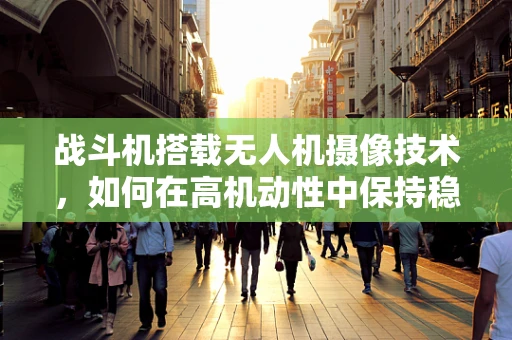 战斗机搭载无人机摄像技术，如何在高机动性中保持稳定拍摄？