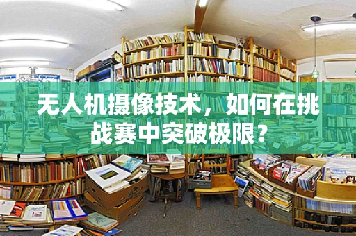 无人机摄像技术，如何在挑战赛中突破极限？