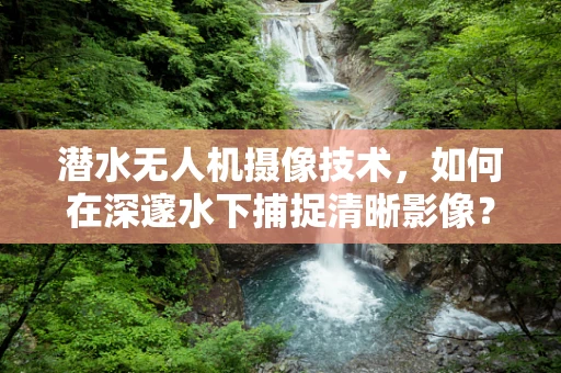 潜水无人机摄像技术，如何在深邃水下捕捉清晰影像？