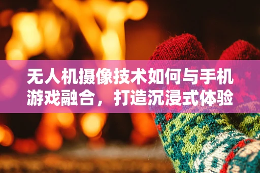 无人机摄像技术如何与手机游戏融合，打造沉浸式体验？