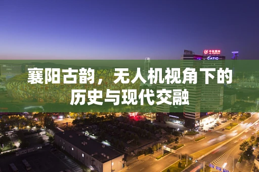 襄阳古韵，无人机视角下的历史与现代交融