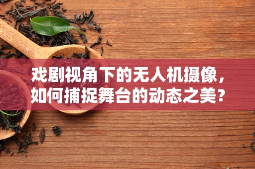 戏剧视角下的无人机摄像，如何捕捉舞台的动态之美？