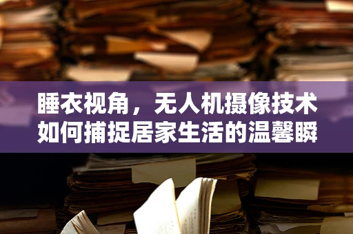睡衣视角，无人机摄像技术如何捕捉居家生活的温馨瞬间？