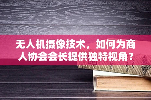 无人机摄像技术，如何为商人协会会长提供独特视角？