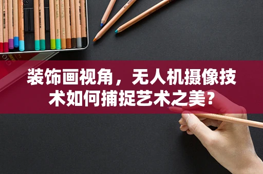装饰画视角，无人机摄像技术如何捕捉艺术之美？