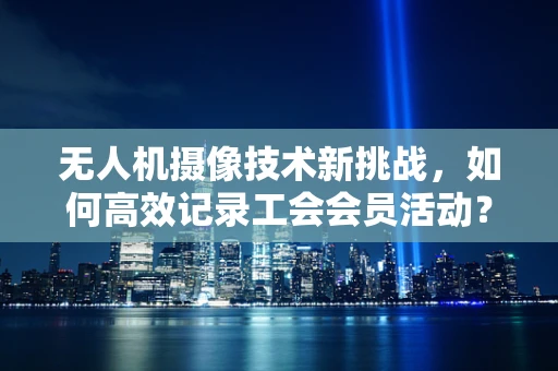 无人机摄像技术新挑战，如何高效记录工会会员活动？