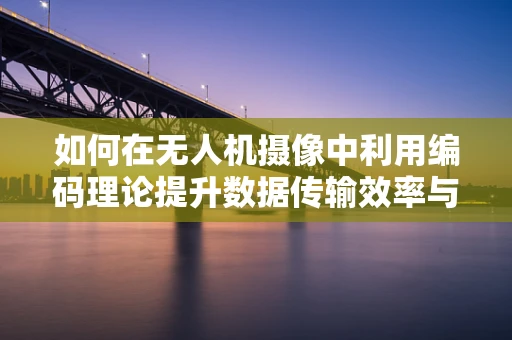 如何在无人机摄像中利用编码理论提升数据传输效率与安全性？