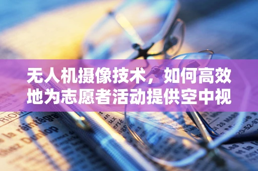 无人机摄像技术，如何高效地为志愿者活动提供空中视角？