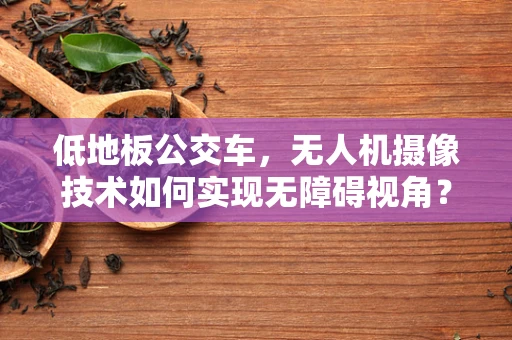 低地板公交车，无人机摄像技术如何实现无障碍视角？